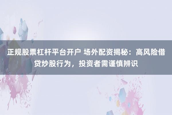 正规股票杠杆平台开户 场外配资揭秘：高风险借贷炒股行为，投资者需谨慎辨识