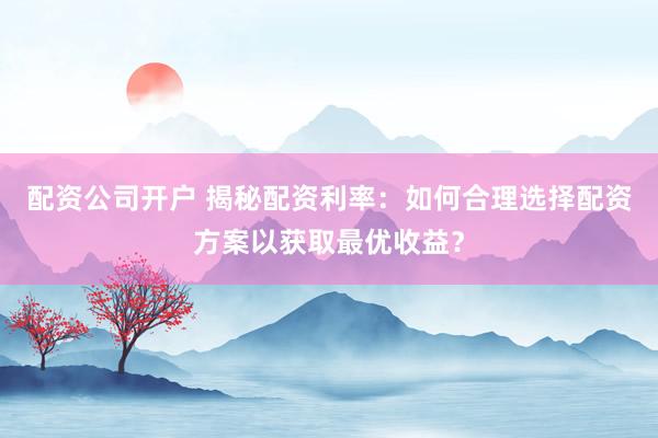 配资公司开户 揭秘配资利率：如何合理选择配资方案以获取最优收益？