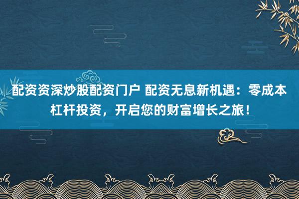 配资资深炒股配资门户 配资无息新机遇：零成本杠杆投资，开启您的财富增长之旅！