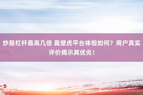 炒股杠杆最高几倍 赢壁虎平台体验如何？用户真实评价揭示其优劣！