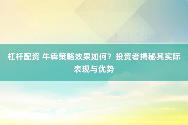 杠杆配资 牛犇策略效果如何？投资者揭秘其实际表现与优势