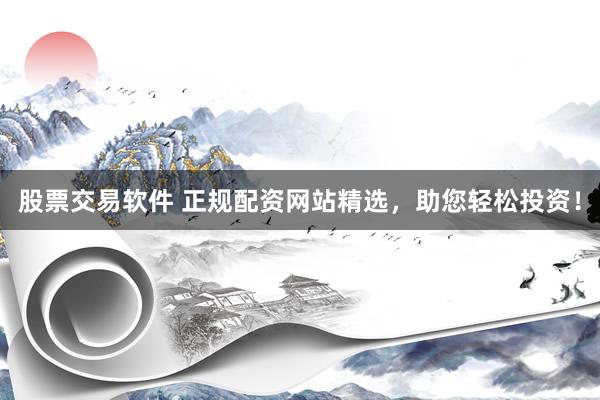股票交易软件 正规配资网站精选，助您轻松投资！