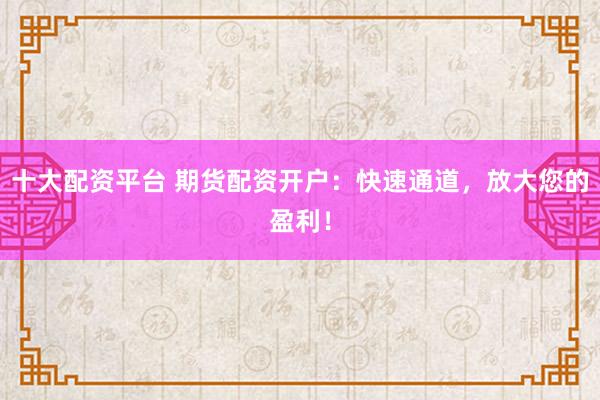十大配资平台 期货配资开户：快速通道，放大您的盈利！