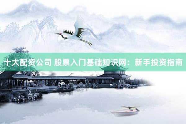 十大配资公司 股票入门基础知识网：新手投资指南