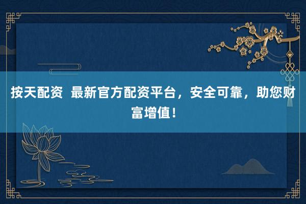 按天配资  最新官方配资平台，安全可靠，助您财富增值！