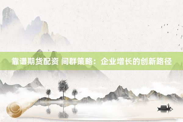 靠谱期货配资 间群策略：企业增长的创新路径