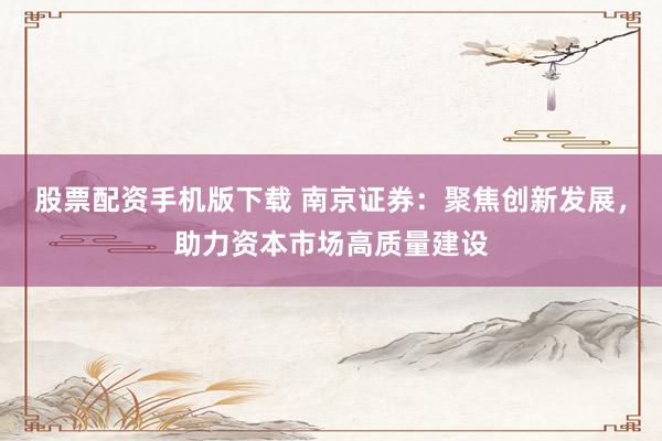 股票配资手机版下载 南京证券：聚焦创新发展，助力资本市场高质量建设