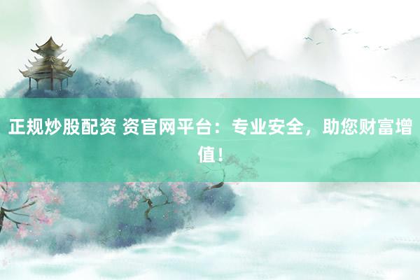 正规炒股配资 资官网平台：专业安全，助您财富增值！