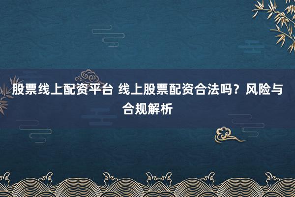 股票线上配资平台 线上股票配资合法吗？风险与合规解析