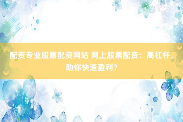 配资专业股票配资网站 网上股票配资：高杠杆，助你快速盈利？
