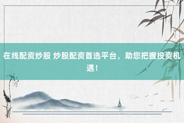在线配资炒股 炒股配资首选平台，助您把握投资机遇！