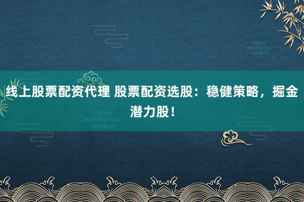 线上股票配资代理 股票配资选股：稳健策略，掘金潜力股！