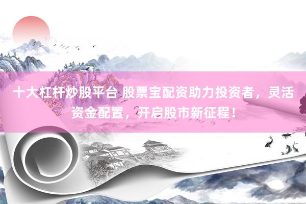 十大杠杆炒股平台 股票宝配资助力投资者，灵活资金配置，开启股市新征程！