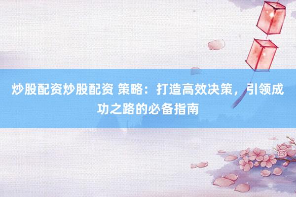 炒股配资炒股配资 策略：打造高效决策，引领成功之路的必备指南