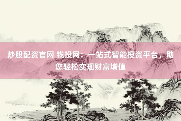 炒股配资官网 钱投网：一站式智能投资平台，助您轻松实现财富增值