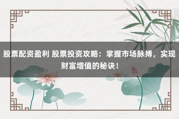 股票配资盈利 股票投资攻略：掌握市场脉搏，实现财富增值的秘诀！