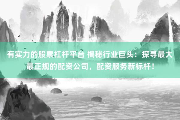 有实力的股票杠杆平台 揭秘行业巨头：探寻最大最正规的配资公司，配资服务新标杆！