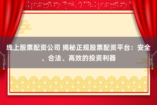 线上股票配资公司 揭秘正规股票配资平台：安全、合法、高效的投资利器