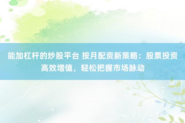 能加杠杆的炒股平台 按月配资新策略：股票投资高效增值，轻松把握市场脉动
