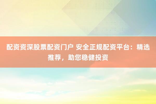 配资资深股票配资门户 安全正规配资平台：精选推荐，助您稳健投资
