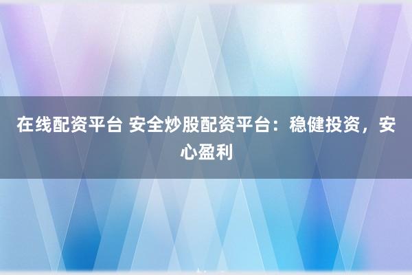 在线配资平台 安全炒股配资平台：稳健投资，安心盈利