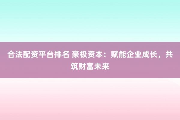 合法配资平台排名 豪极资本：赋能企业成长，共筑财富未来