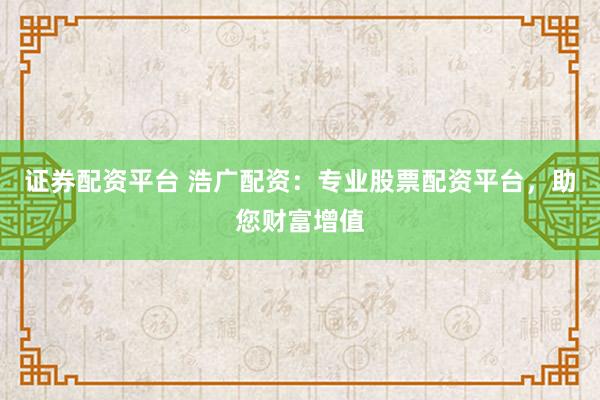 证券配资平台 浩广配资：专业股票配资平台，助您财富增值