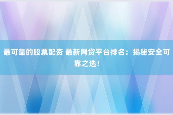 最可靠的股票配资 最新网贷平台排名：揭秘安全可靠之选！