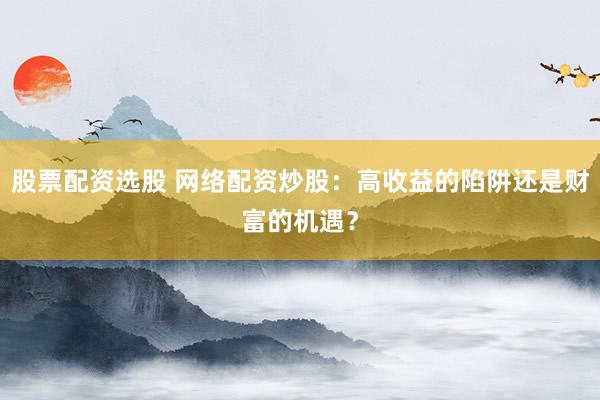 股票配资选股 网络配资炒股：高收益的陷阱还是财富的机遇？