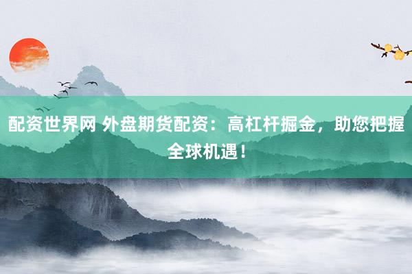 配资世界网 外盘期货配资：高杠杆掘金，助您把握全球机遇！