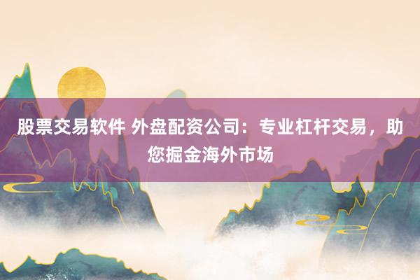 股票交易软件 外盘配资公司：专业杠杆交易，助您掘金海外市场