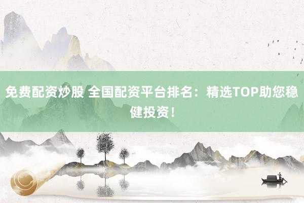 免费配资炒股 全国配资平台排名：精选TOP助您稳健投资！