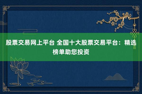 股票交易网上平台 全国十大股票交易平台：精选榜单助您投资