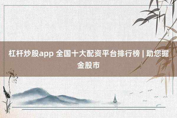 杠杆炒股app 全国十大配资平台排行榜 | 助您掘金股市