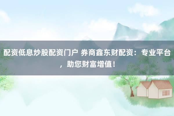 配资低息炒股配资门户 券商鑫东财配资：专业平台，助您财富增值！