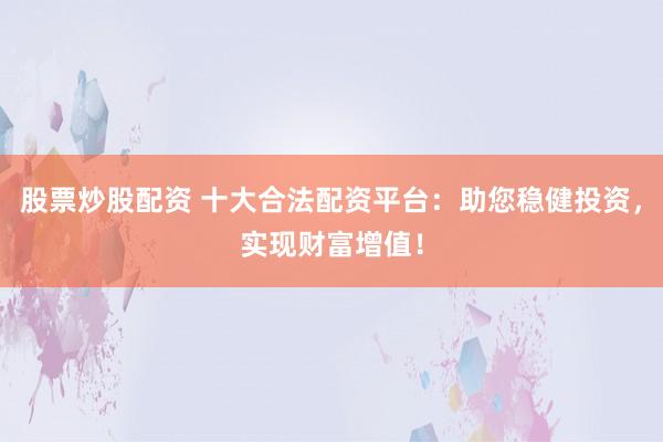 股票炒股配资 十大合法配资平台：助您稳健投资，实现财富增值！