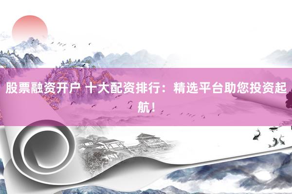 股票融资开户 十大配资排行：精选平台助您投资起航！