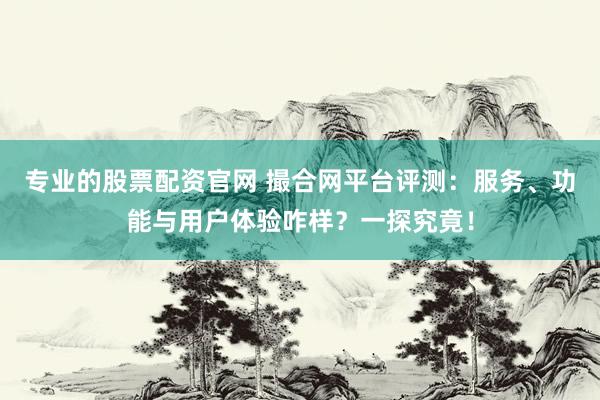 专业的股票配资官网 撮合网平台评测：服务、功能与用户体验咋样？一探究竟！