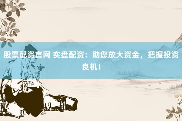 股票配资官网 实盘配资：助您放大资金，把握投资良机！