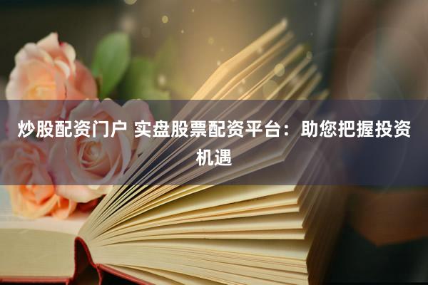 炒股配资门户 实盘股票配资平台：助您把握投资机遇