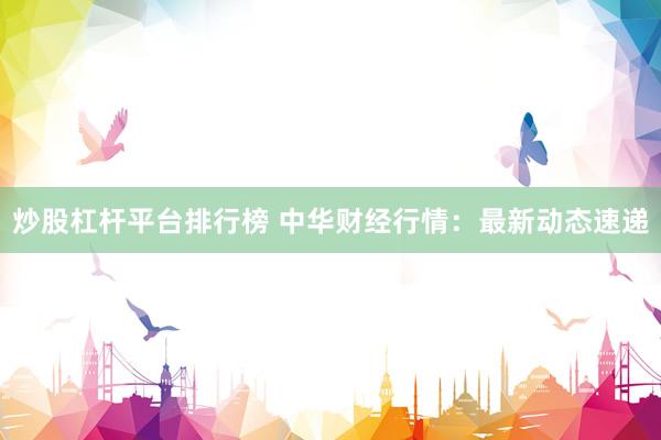 炒股杠杆平台排行榜 中华财经行情：最新动态速递
