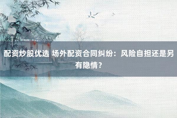 配资炒股优选 场外配资合同纠纷：风险自担还是另有隐情？
