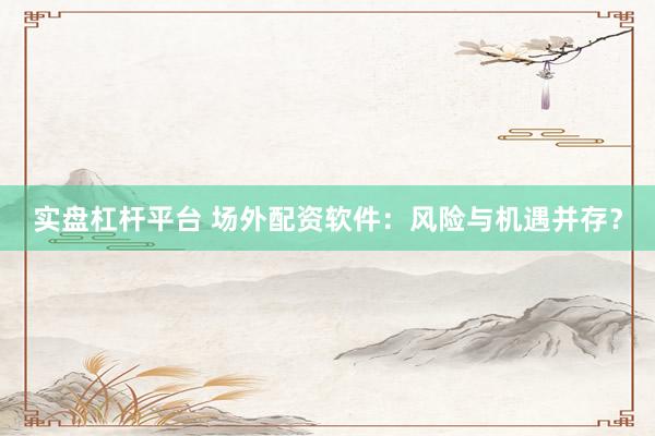 实盘杠杆平台 场外配资软件：风险与机遇并存？