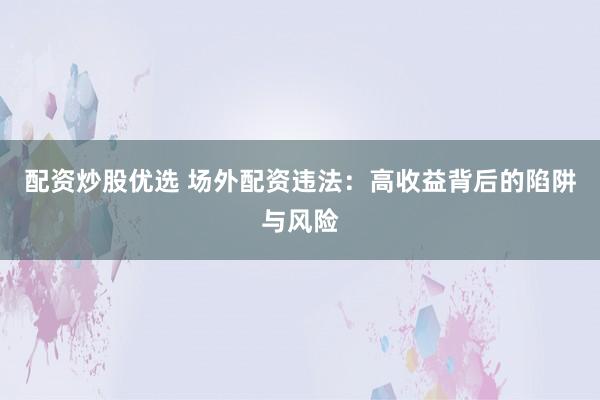 配资炒股优选 场外配资违法：高收益背后的陷阱与风险