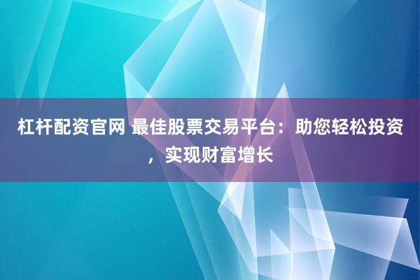 杠杆配资官网 最佳股票交易平台：助您轻松投资，实现财富增长