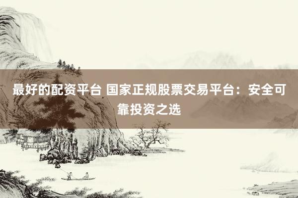 最好的配资平台 国家正规股票交易平台：安全可靠投资之选
