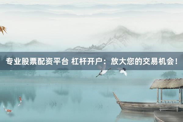 专业股票配资平台 杠杆开户：放大您的交易机会！