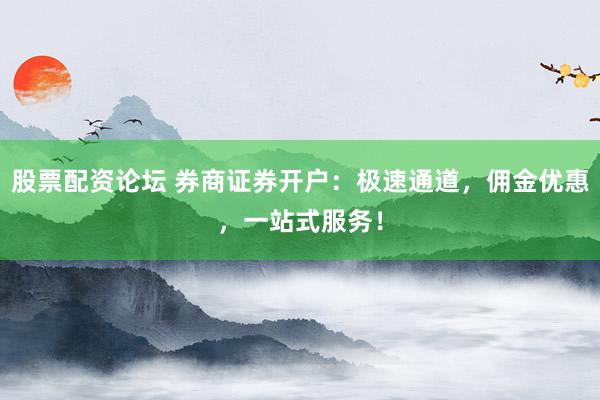 股票配资论坛 券商证券开户：极速通道，佣金优惠，一站式服务！