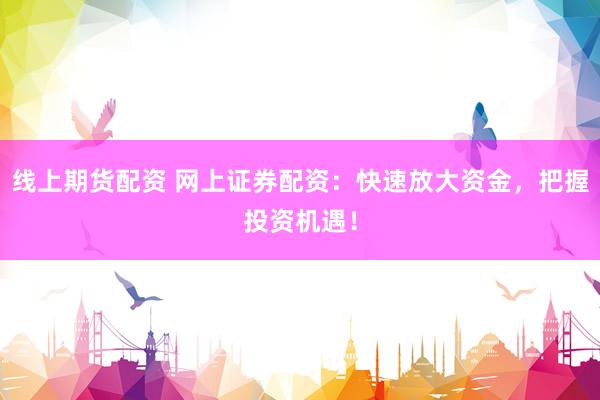 线上期货配资 网上证券配资：快速放大资金，把握投资机遇！