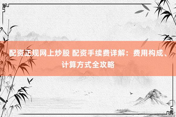 配资正规网上炒股 配资手续费详解：费用构成、计算方式全攻略